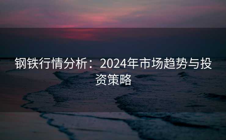 钢铁行情分析：2024年市场趋势与投资策略