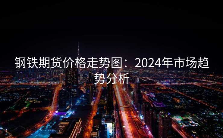 钢铁期货价格走势图：2024年市场趋势分析