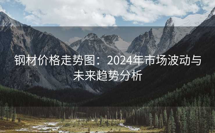 钢材价格走势图：2024年市场波动与未来趋势分析