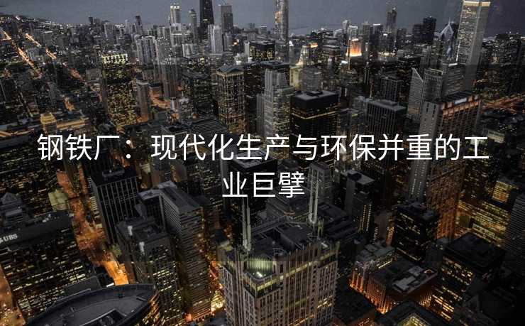 钢铁厂：现代化生产与环保并重的工业巨擘