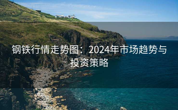 钢铁行情走势图：2024年市场趋势与投资策略